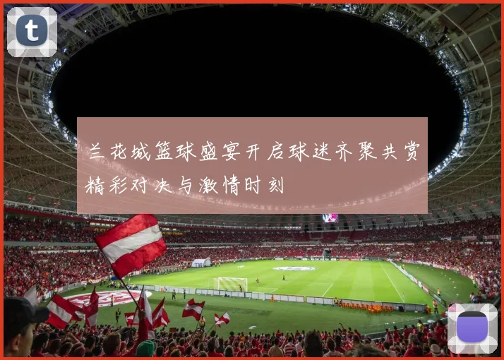 兰花城篮球盛宴开启球迷齐聚共赏精彩对决与激情时刻