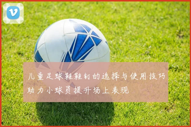 儿童足球鞋鞋钉的选择与使用技巧助力小球员提升场上表现