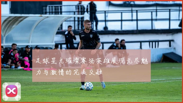 足球星光璀璨赛场英雄展现无尽魅力与激情的完美交融
