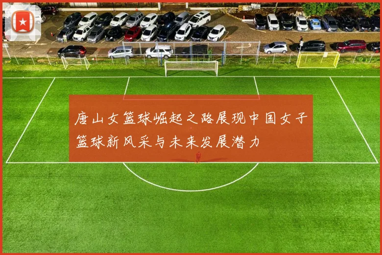 唐山女篮球崛起之路展现中国女子篮球新风采与未来发展潜力