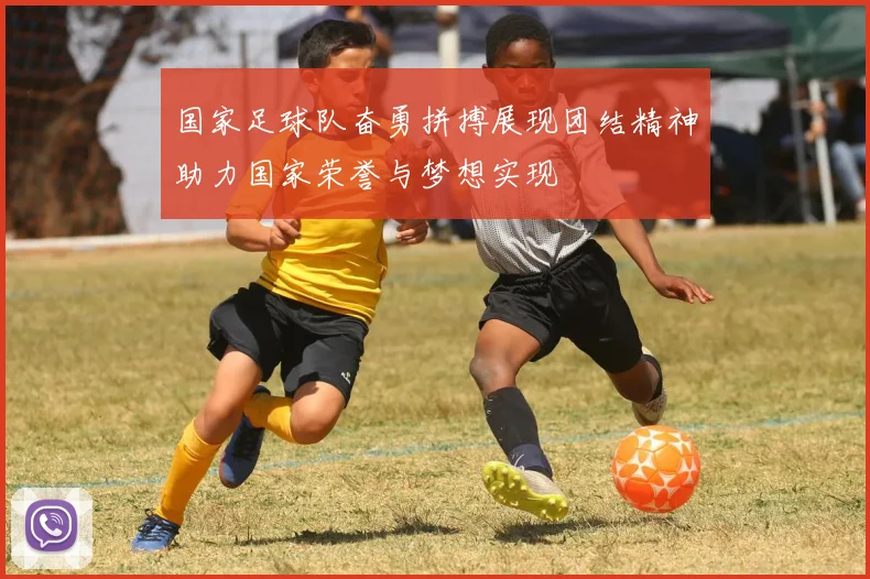 国家足球队奋勇拼搏展现团结精神助力国家荣誉与梦想实现