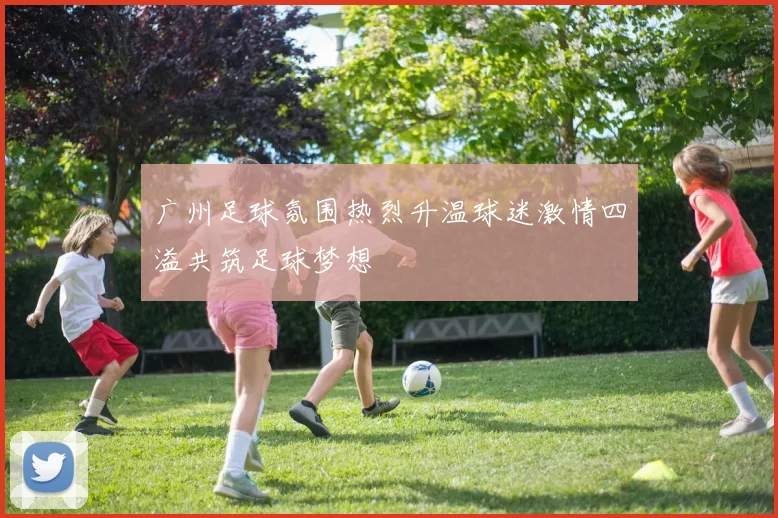 广州足球氛围热烈升温球迷激情四溢共筑足球梦想