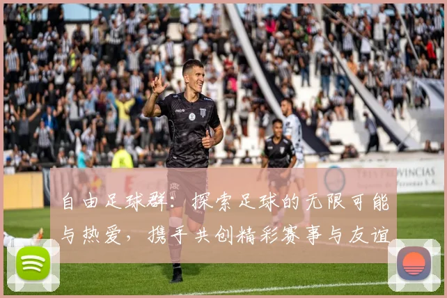 自由足球群：探索足球的无限可能与热爱，携手共创精彩赛事与友谊之旅