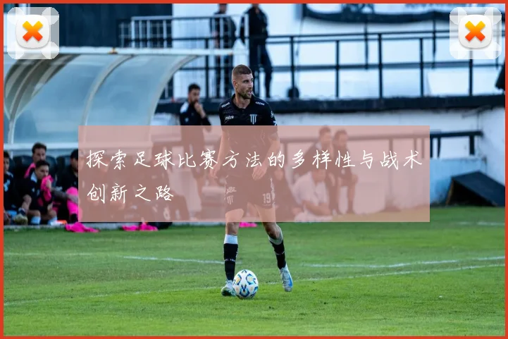 探索足球比赛方法的多样性与战术创新之路