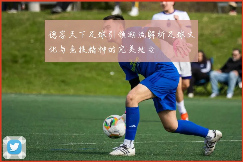 德容天下足球引领潮流解析足球文化与竞技精神的完美结合