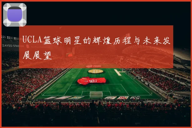 UCLA篮球明星的辉煌历程与未来发展展望